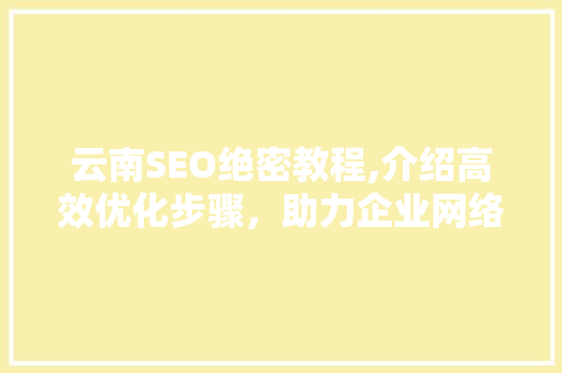 云南SEO绝密教程,介绍高效优化步骤，助力企业网络营销