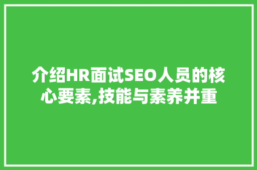 介绍HR面试SEO人员的核心要素,技能与素养并重