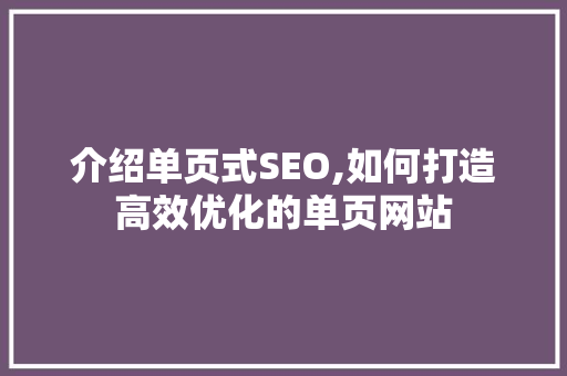 介绍单页式SEO,如何打造高效优化的单页网站