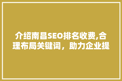 介绍南昌SEO排名收费,合理布局关键词，助力企业提升在线竞争力