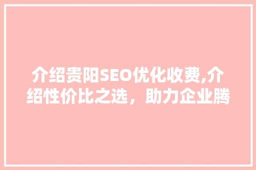 介绍贵阳SEO优化收费,介绍性价比之选，助力企业腾飞