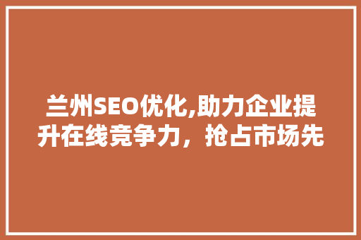 兰州SEO优化,助力企业提升在线竞争力，抢占市场先机