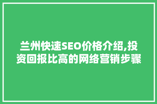 兰州快速SEO价格介绍,投资回报比高的网络营销步骤