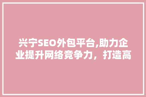 兴宁SEO外包平台,助力企业提升网络竞争力，打造高效营销步骤