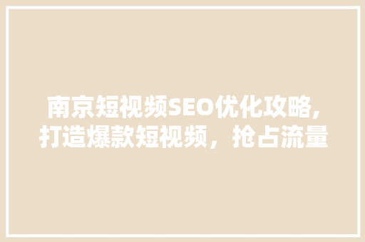 南京短视频SEO优化攻略,打造爆款短视频，抢占流量高地