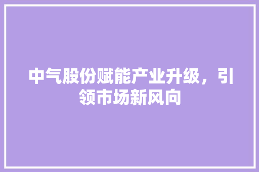 中气股份赋能产业升级，引领市场新风向