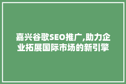 嘉兴谷歌SEO推广,助力企业拓展国际市场的新引擎