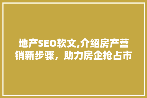 地产SEO软文,介绍房产营销新步骤，助力房企抢占市场先机  第1张