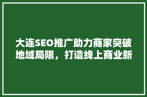 大连SEO推广助力商家突破地域局限，打造线上商业新天地
