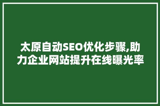 太原自动SEO优化步骤,助力企业网站提升在线曝光率  第1张