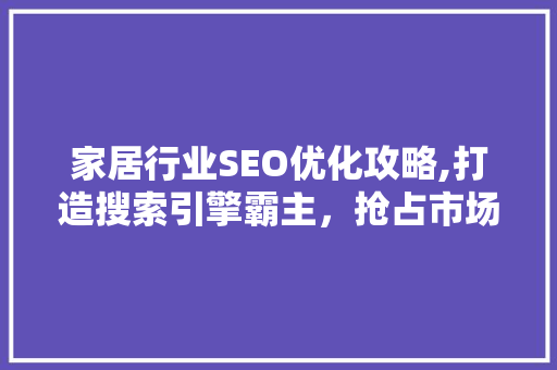 家居行业SEO优化攻略,打造搜索引擎霸主，抢占市场先机