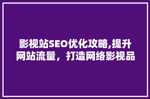 影视站SEO优化攻略,提升网站流量，打造网络影视品牌