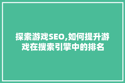 探索游戏SEO,如何提升游戏在搜索引擎中的排名