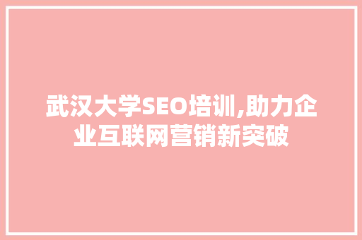 武汉大学SEO培训,助力企业互联网营销新突破  第1张