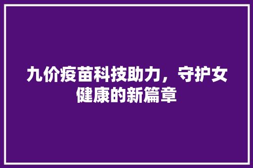 九价疫苗科技助力，守护女健康的新篇章