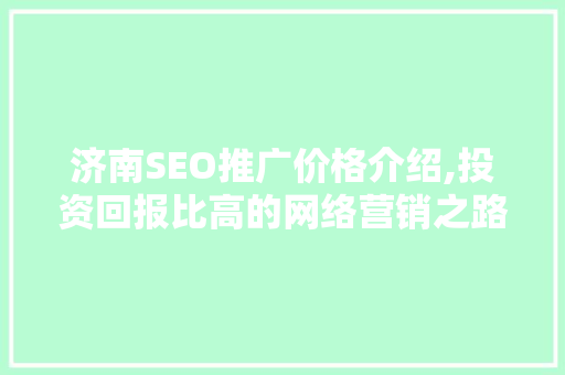济南SEO推广价格介绍,投资回报比高的网络营销之路