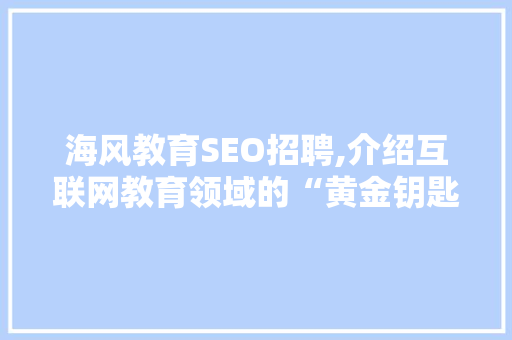 海风教育SEO招聘,介绍互联网教育领域的“黄金钥匙”