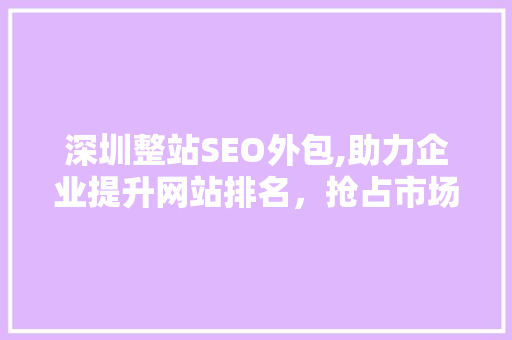 深圳整站SEO外包,助力企业提升网站排名，抢占市场先机