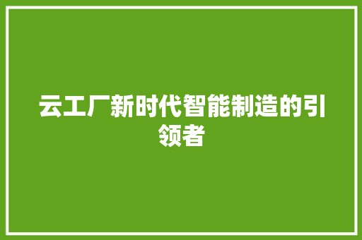 云工厂新时代智能制造的引领者