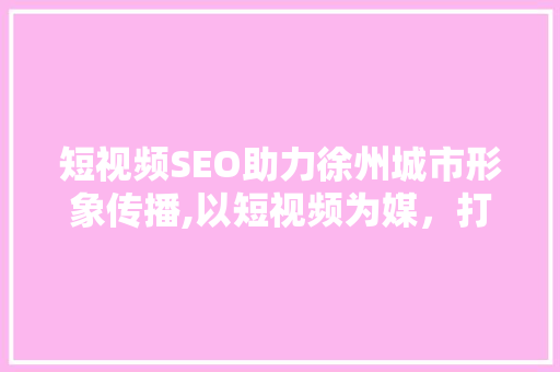 短视频SEO助力徐州城市形象传播,以短视频为媒，打造城市新名片