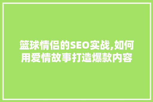 篮球情侣的SEO实战,如何用爱情故事打造爆款内容