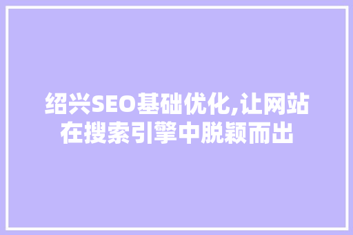 绍兴SEO基础优化,让网站在搜索引擎中脱颖而出