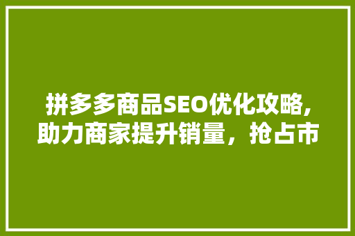 拼多多商品SEO优化攻略,助力商家提升销量，抢占市场份额