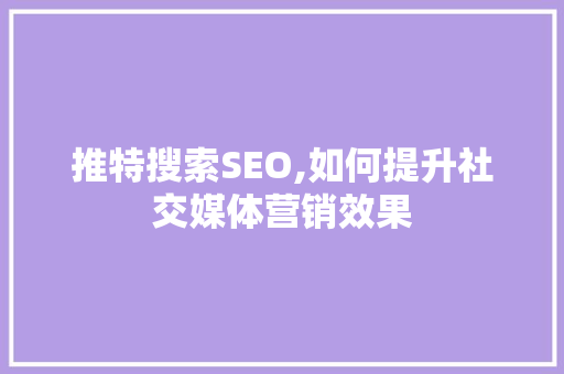 推特搜索SEO,如何提升社交媒体营销效果