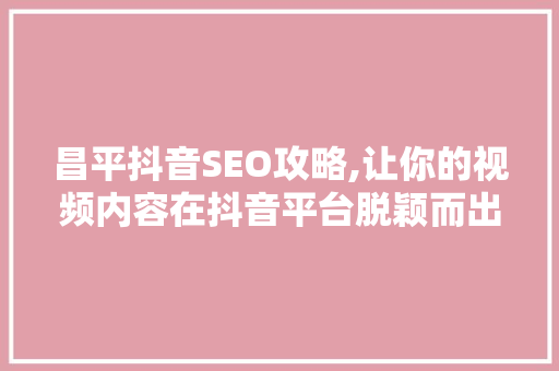 昌平抖音SEO攻略,让你的视频内容在抖音平台脱颖而出