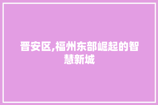 晋安区,福州东部崛起的智慧新城