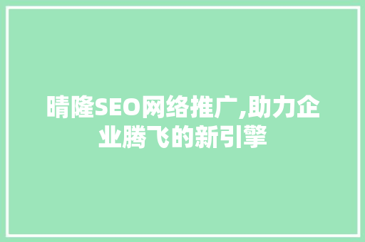 晴隆SEO网络推广,助力企业腾飞的新引擎