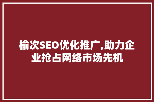 榆次SEO优化推广,助力企业抢占网络市场先机  第1张