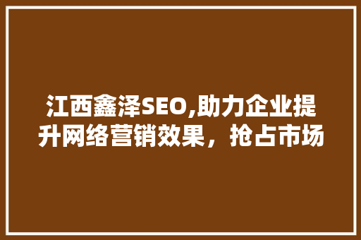江西鑫泽SEO,助力企业提升网络营销效果，抢占市场先机
