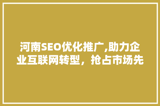 河南SEO优化推广,助力企业互联网转型，抢占市场先机