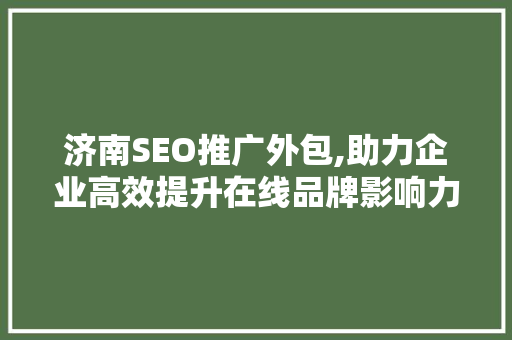 济南SEO推广外包,助力企业高效提升在线品牌影响力