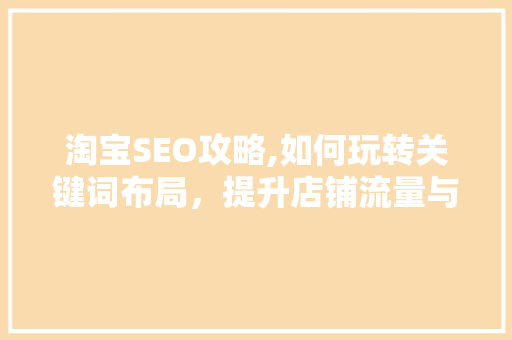 淘宝SEO攻略,如何玩转关键词布局，提升店铺流量与转化率