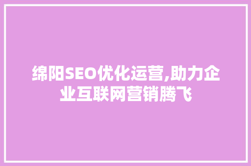 绵阳SEO优化运营,助力企业互联网营销腾飞  第1张