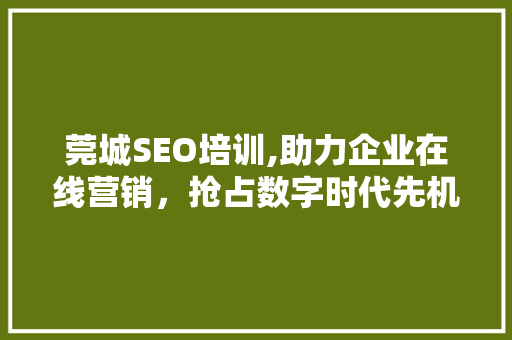莞城SEO培训,助力企业在线营销，抢占数字时代先机