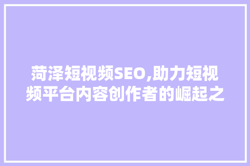 菏泽短视频SEO,助力短视频平台内容创作者的崛起之路