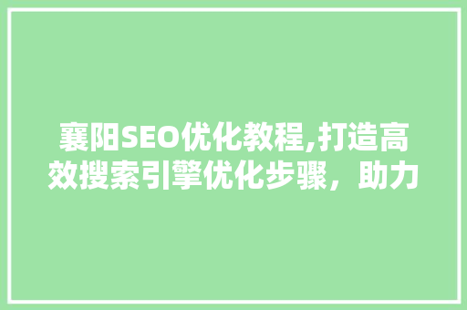 襄阳SEO优化教程,打造高效搜索引擎优化步骤，助力网站脱颖而出