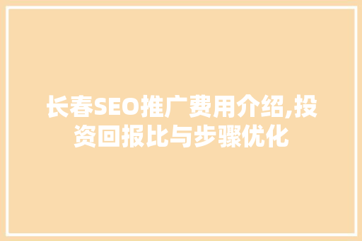 长春SEO推广费用介绍,投资回报比与步骤优化