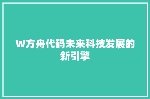 W方舟代码未来科技发展的新引擎  第1张