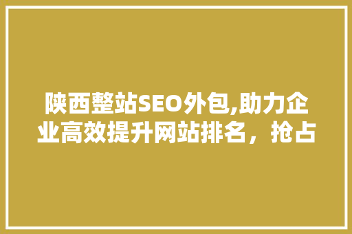 陕西整站SEO外包,助力企业高效提升网站排名，抢占互联网市场先机