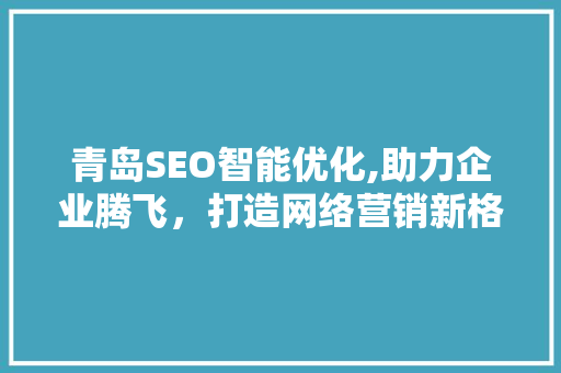 青岛SEO智能优化,助力企业腾飞，打造网络营销新格局