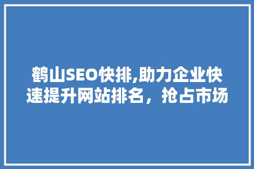 鹤山SEO快排,助力企业快速提升网站排名，抢占市场先机