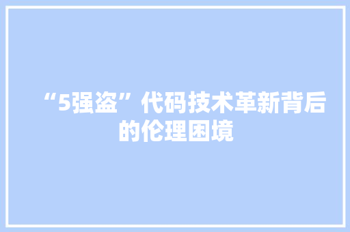 “5强盗”代码技术革新背后的伦理困境  第1张