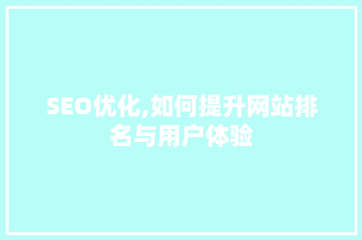 SEO优化,如何提升网站排名与用户体验