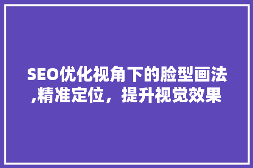 SEO优化视角下的脸型画法,精准定位，提升视觉效果  第1张