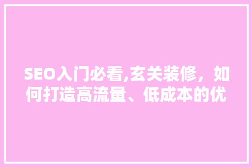 SEO入门必看,玄关装修，如何打造高流量、低成本的优化步骤