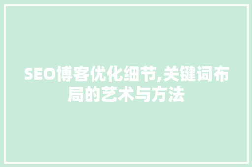 SEO博客优化细节,关键词布局的艺术与方法